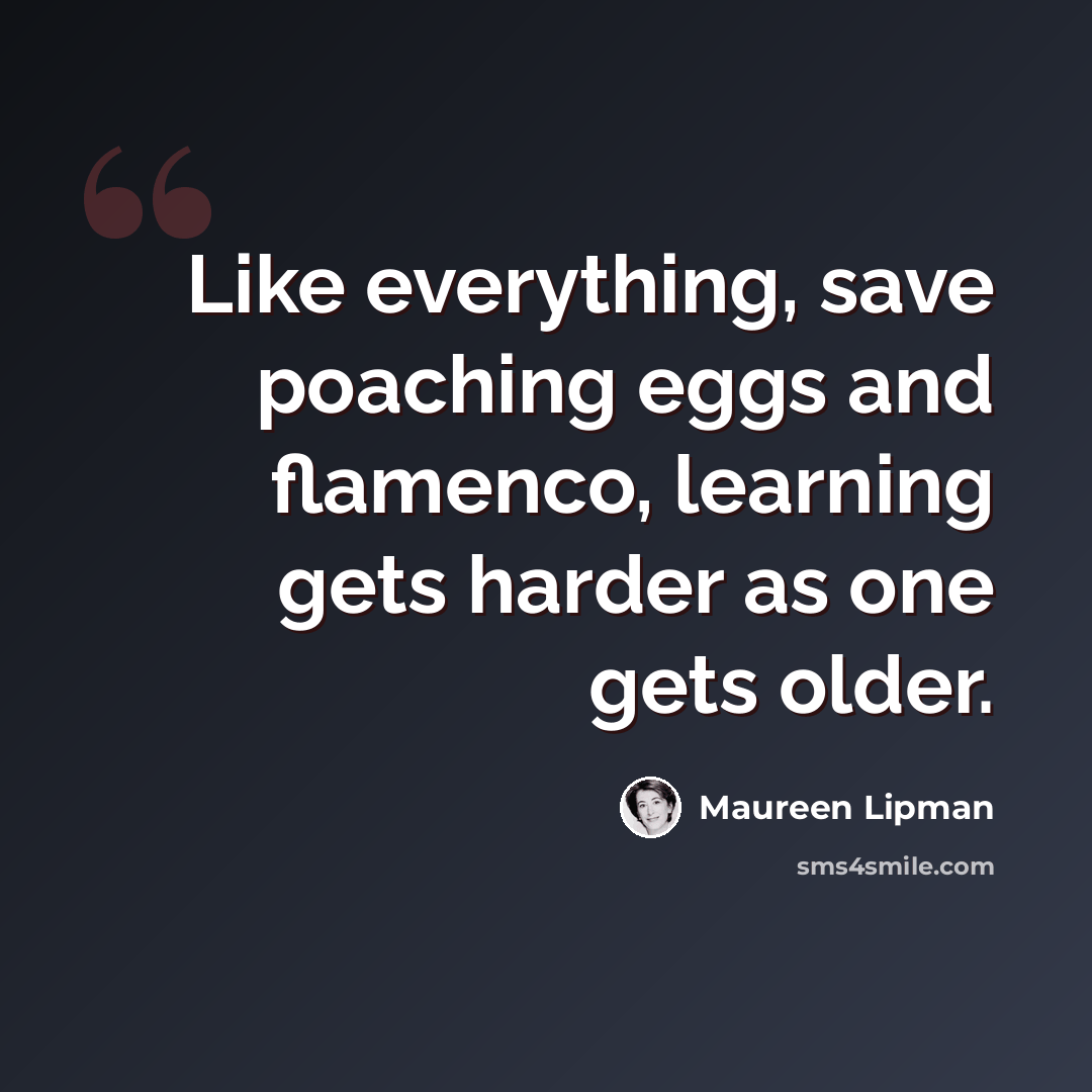 “Like everything, save poaching eggs and flamenco, learning gets harder as one gets older.” quote by Maureen Lipman