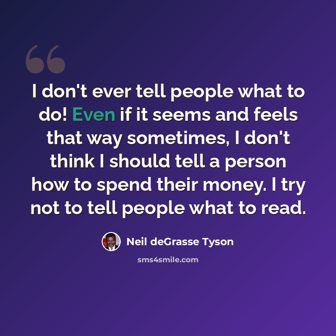“I don't ever tell people what to do! Even if it seems and feels that way sometimes, I don't think I should tell a person how to spend their money. I try not to tell people what to read.” quote by Neil deGrasse Tyson