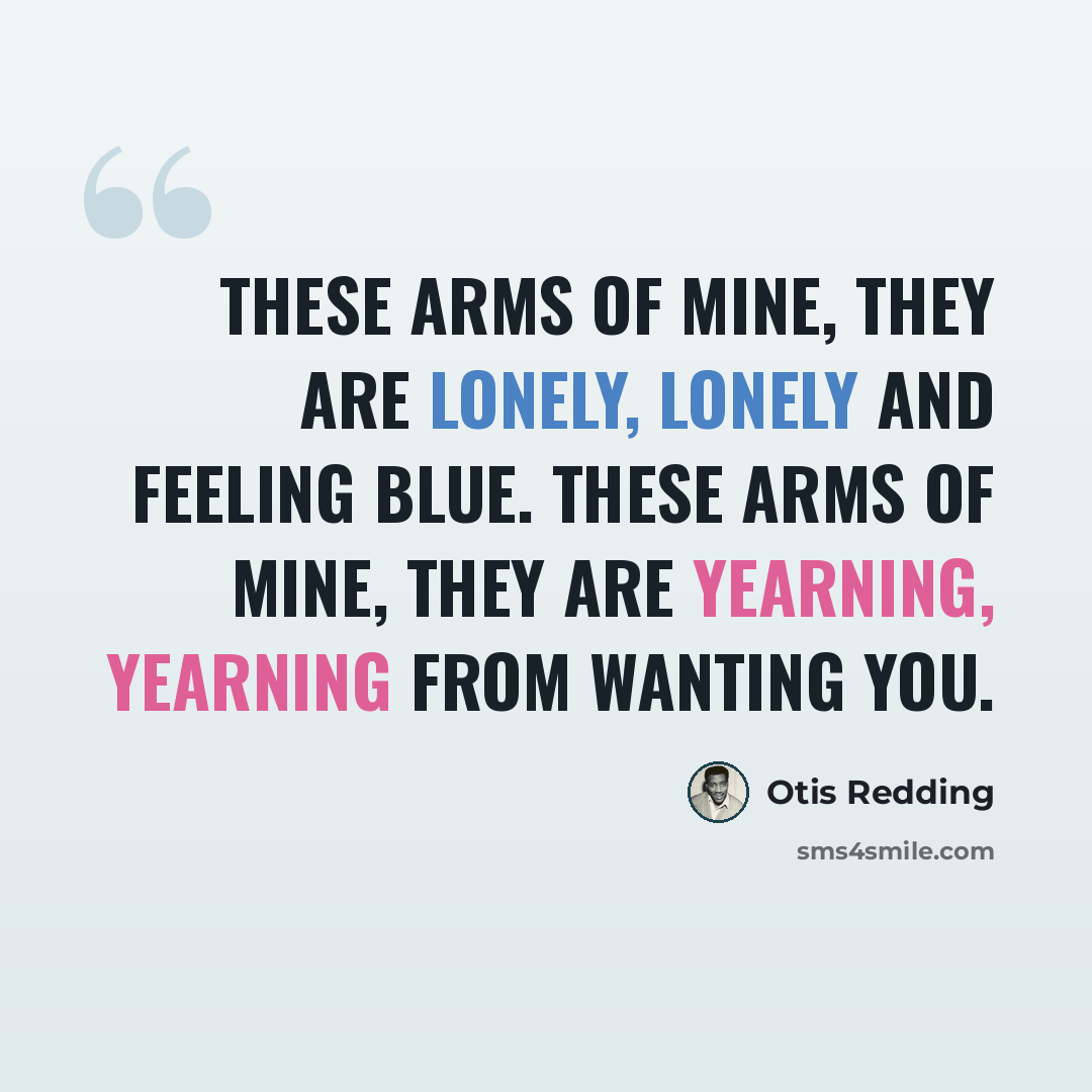 “These arms of mine, they are lonely, lonely and feeling blue. These arms of mine, they are yearning, yearning from wanting you.” quote by Otis Redding