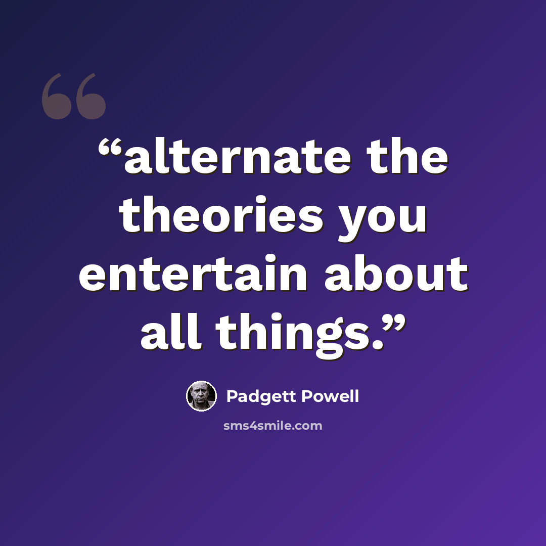 “alternate the theories you entertain about all things.” quote by Padgett Powell