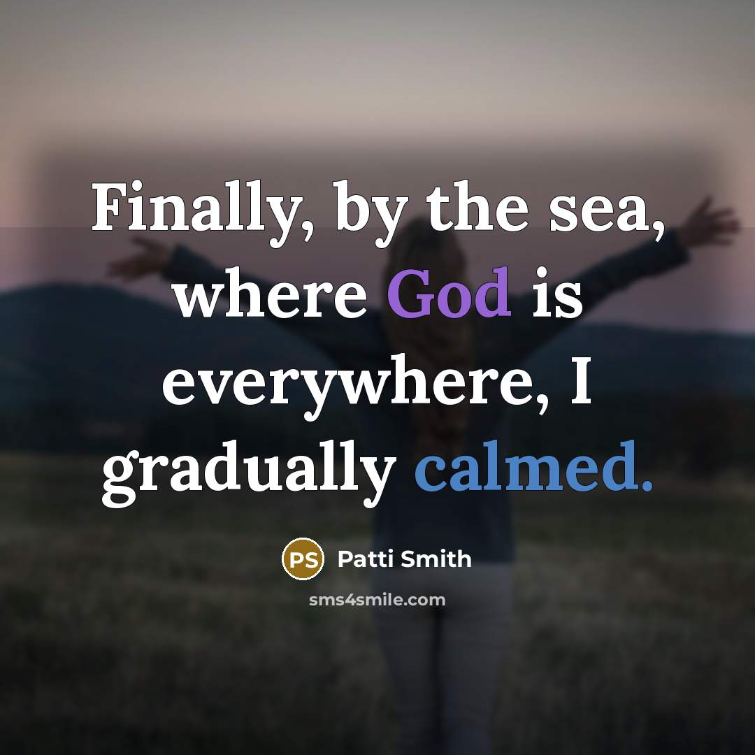 “Finally, by the sea, where God is everywhere, I gradually calmed.” quote by Patti Smith