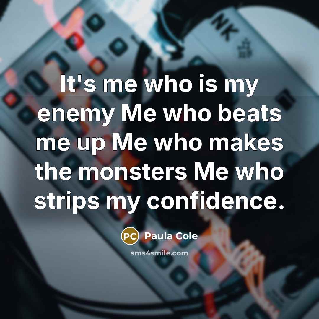 “It's me who is my enemy Me who beats me up Me who makes the monsters Me who strips my confidence.” quote by Paula Cole