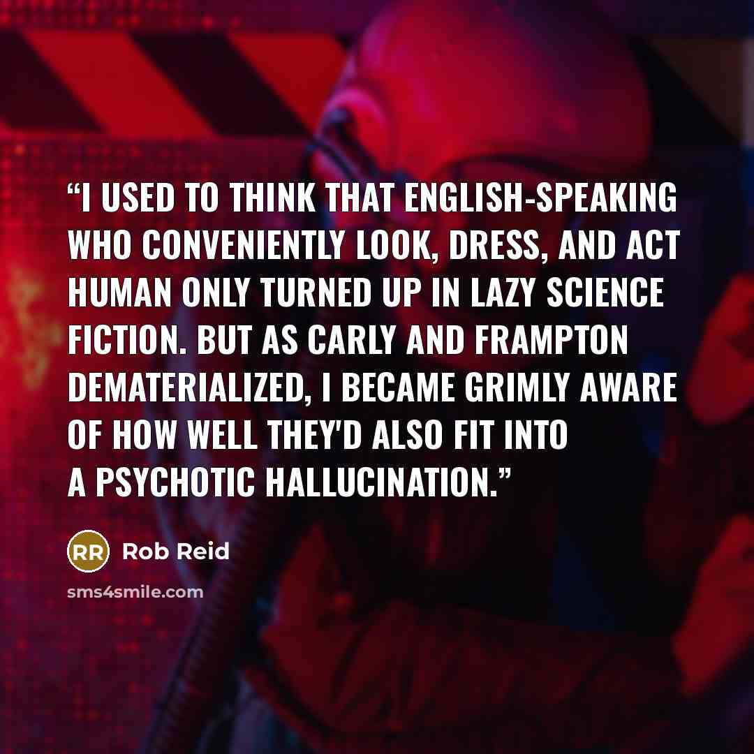 “I used to think that English-speaking who conveniently look, dress, and act human only turned up in lazy science fiction. But as Carly and Frampton dematerialized, I became grimly aware of how well they'd also fit into a psychotic hallucination.” quote by Rob Reid