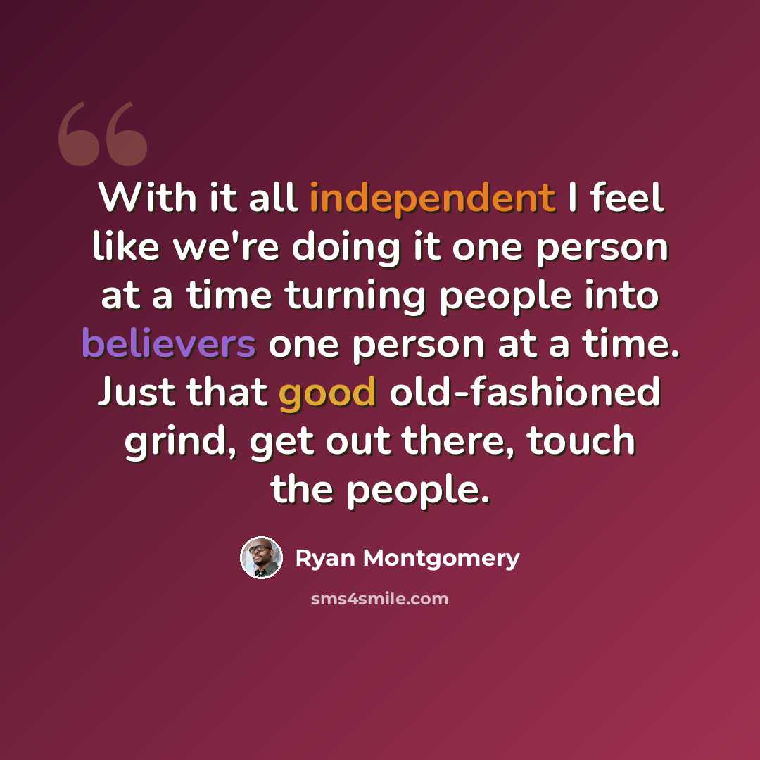 “With it all independent I feel like we're doing it one person at a time turning people into believers one person at a time. Just that good old-fashioned grind, get out there, touch the people.” quote by Ryan Montgomery