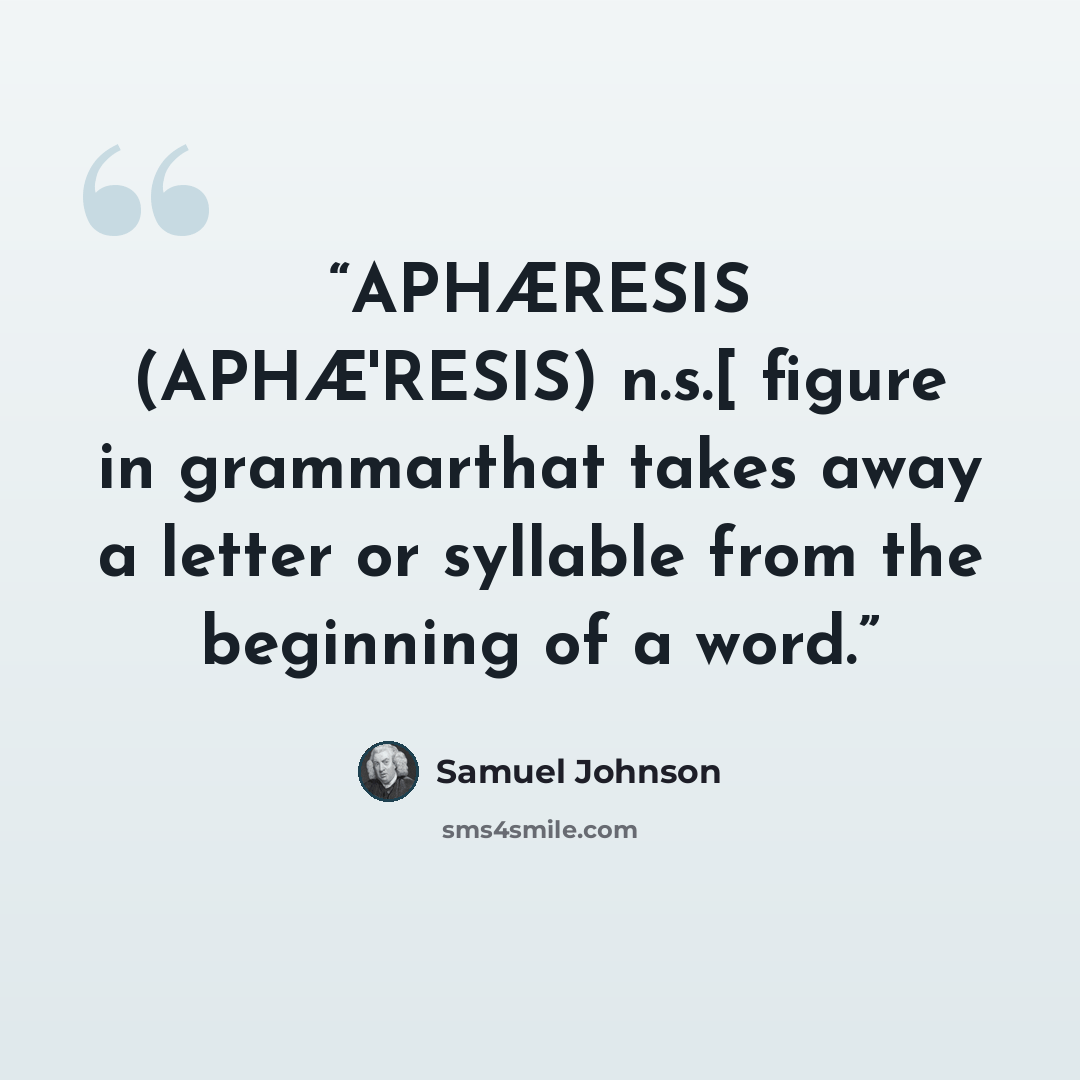 “APHÆRESIS (APHÆ'RESIS) n.s.[ figure in grammarthat takes away a letter or syllable from the beginning of a word.” quote by Samuel Johnson