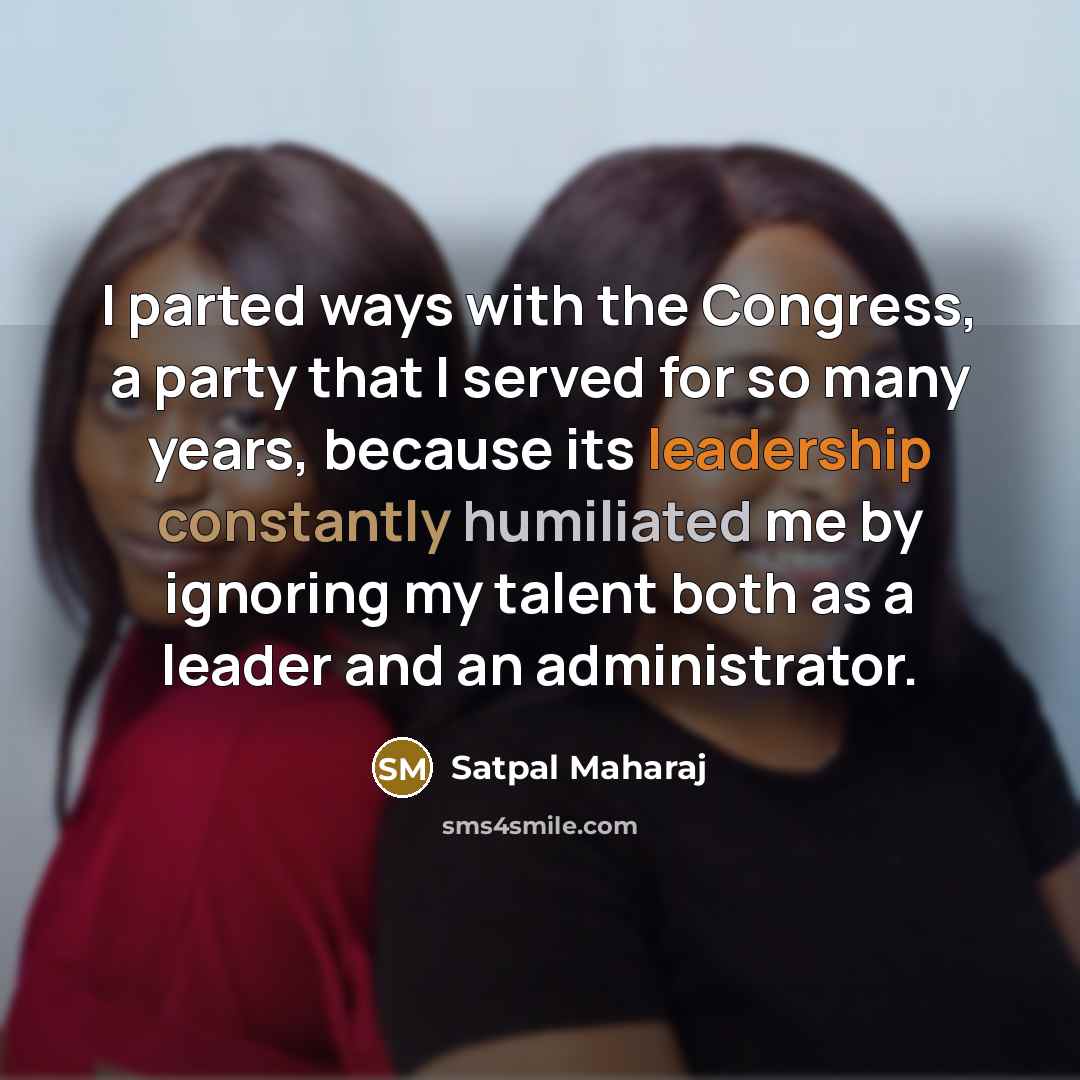 “I parted ways with the Congress, a party that I served for so many years, because its leadership constantly humiliated me by ignoring my talent both as a leader and an administrator.” quote by Satpal Maharaj