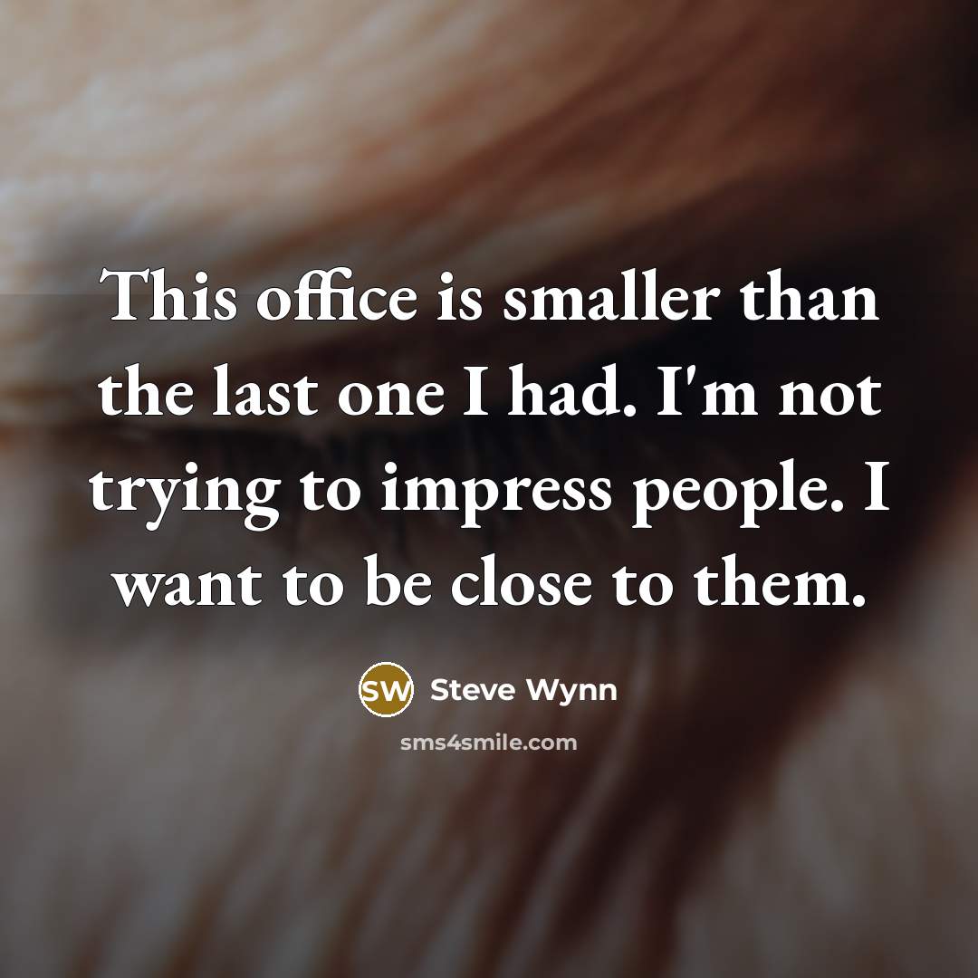 “This office is smaller than the last one I had. I'm not trying to impress people. I want to be close to them.” quote by Steve Wynn