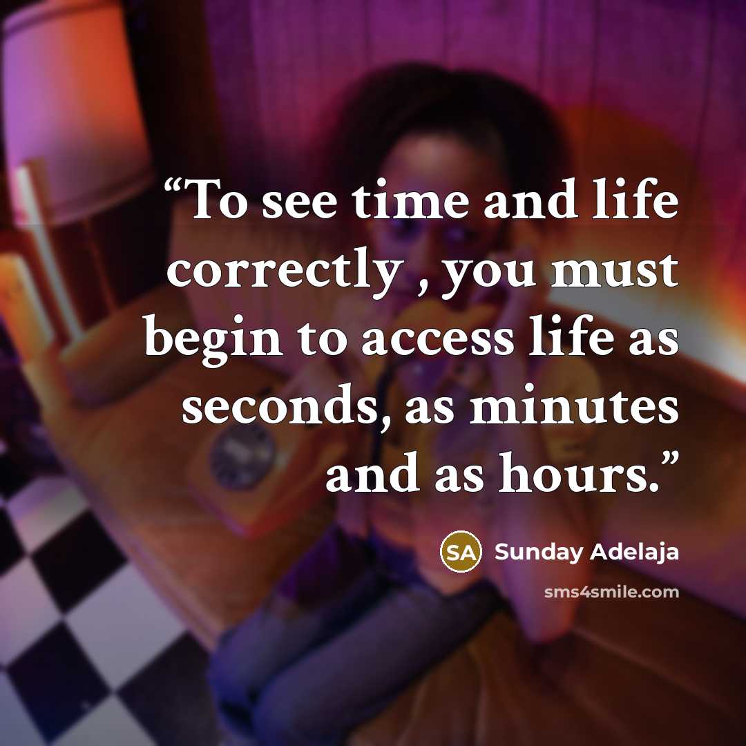 “To see time and life correctly , you must begin to access life as seconds, as minutes and as hours.” quote by Sunday Adelaja