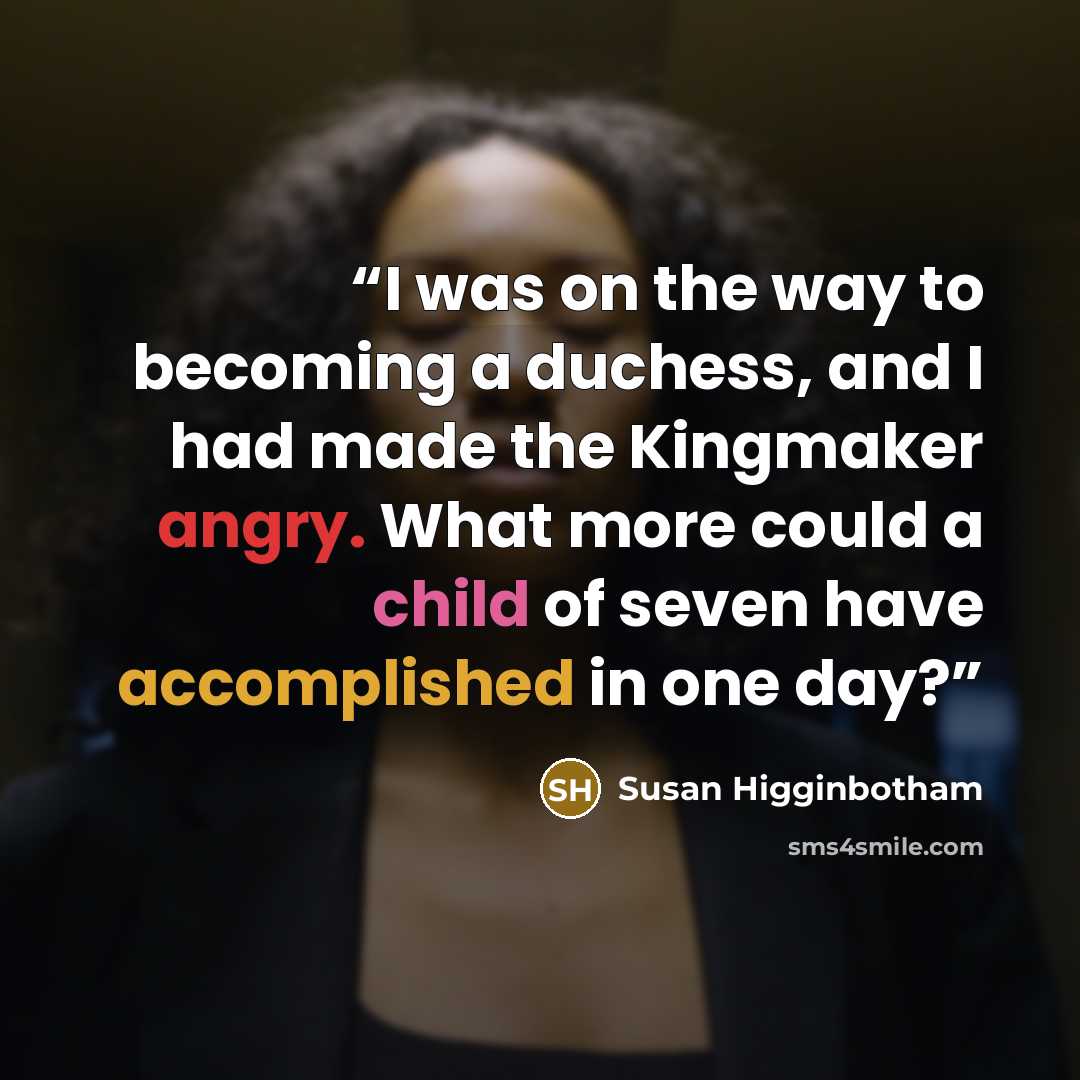 “I was on the way to becoming a duchess, and I had made the Kingmaker angry. What more could a child of seven have accomplished in one day?” quote by Susan Higginbotham