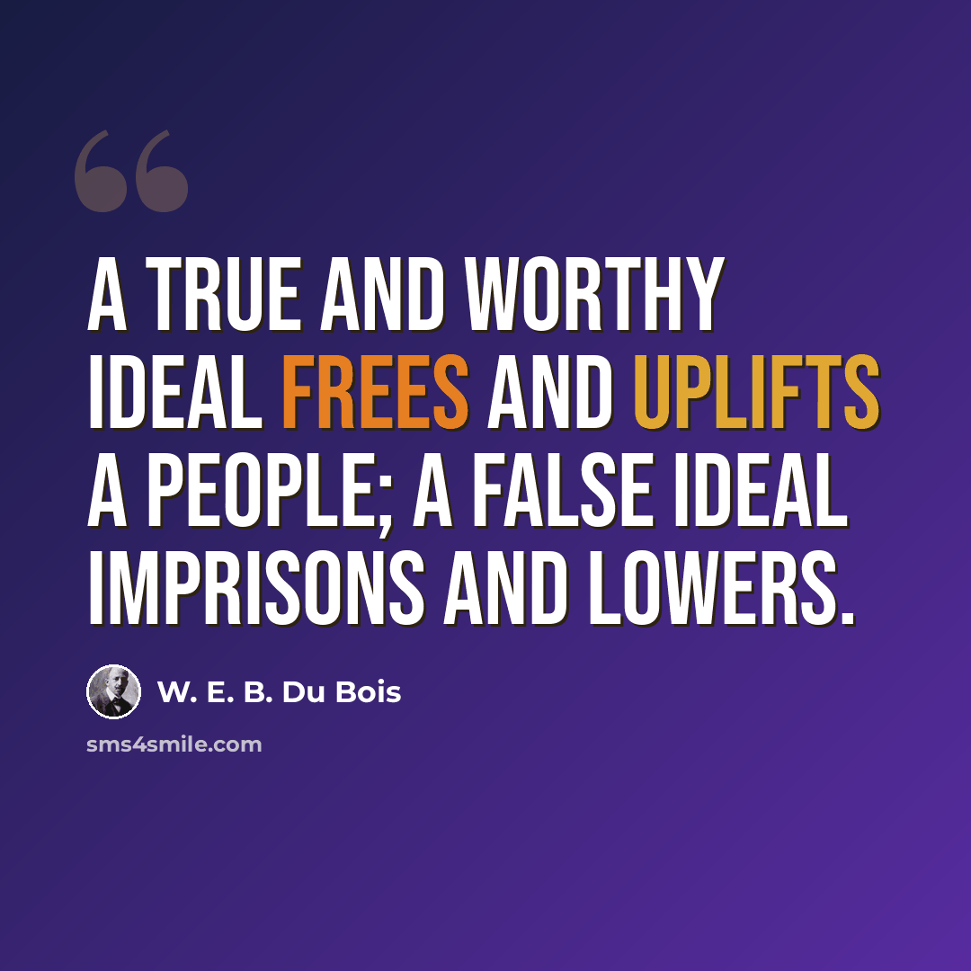 “A true and worthy ideal frees and uplifts a people; a false ideal imprisons and lowers.” quote by W. E. B. Du Bois