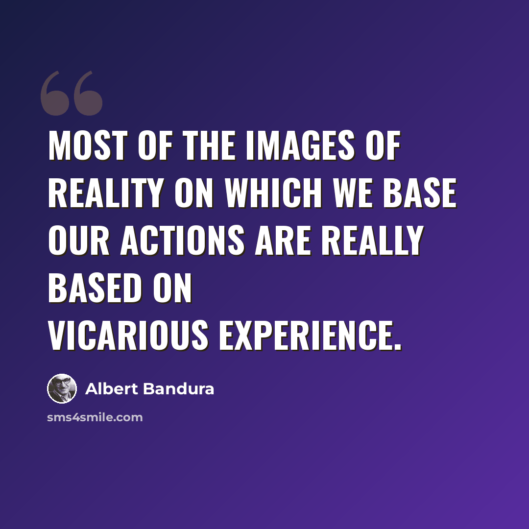“Most of the images of reality on which we base our actions are really based on vicarious experience.” quote by Albert Bandura