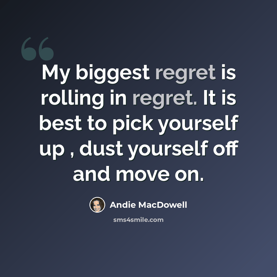 “My biggest regret is rolling in regret. It is best to pick yourself up , dust yourself off and move on.” quote by Andie MacDowell