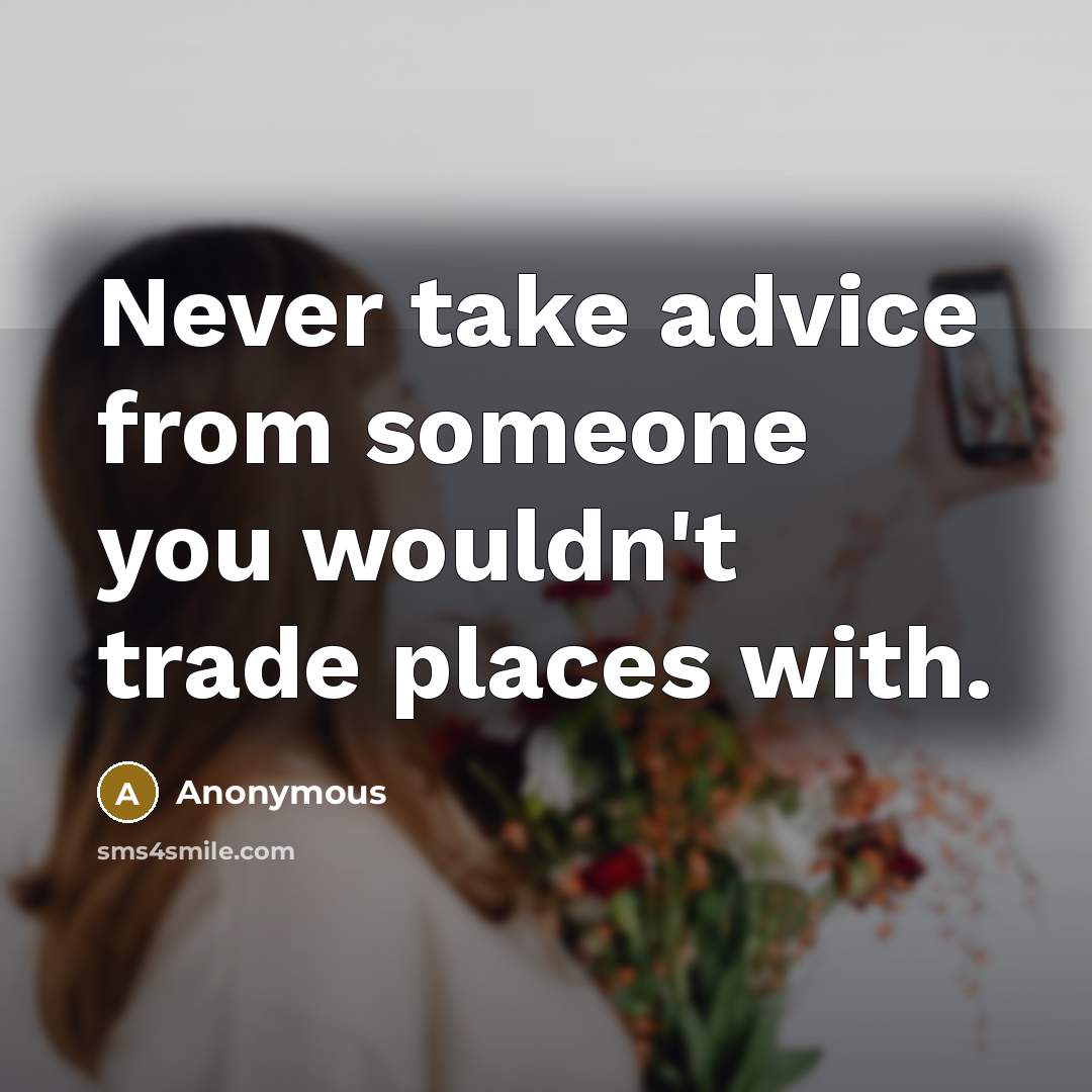 “Never take advice from someone you wouldn't trade places with.” quote by Anonymous