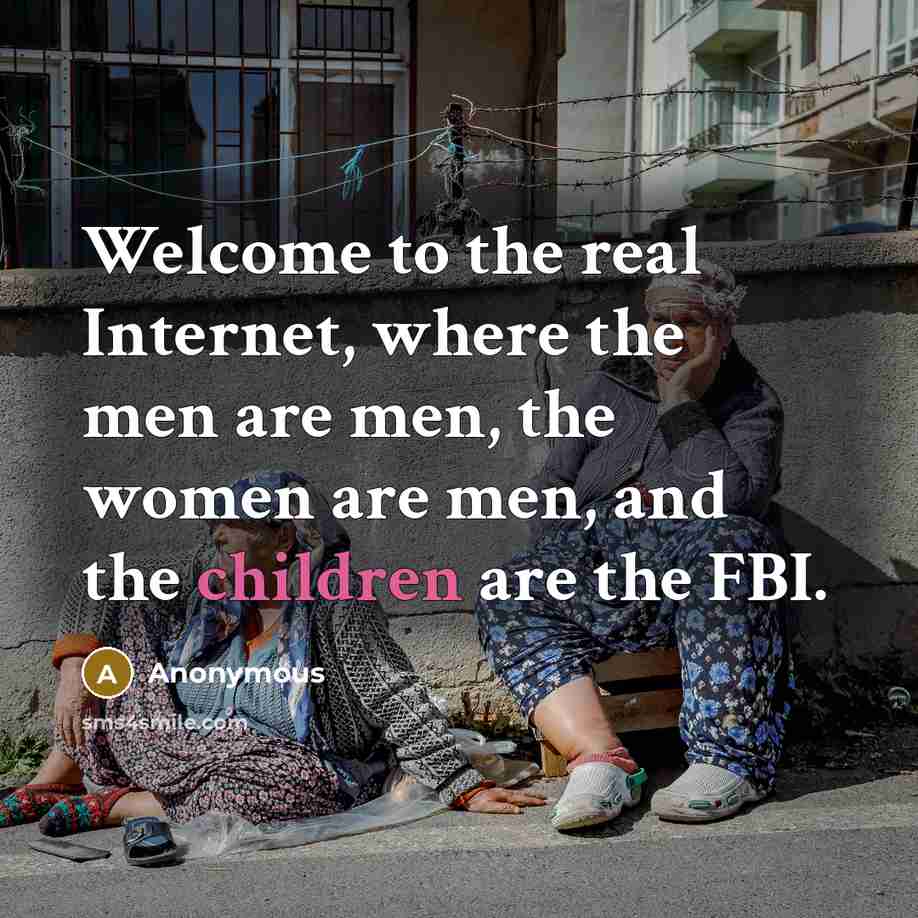“Welcome to the real Internet, where the men are men, the women are men, and the children are the FBI.” quote by Anonymous