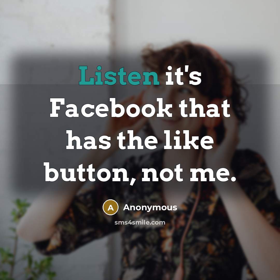 “Listen it's Facebook that has the like button, not me.” quote by Anonymous