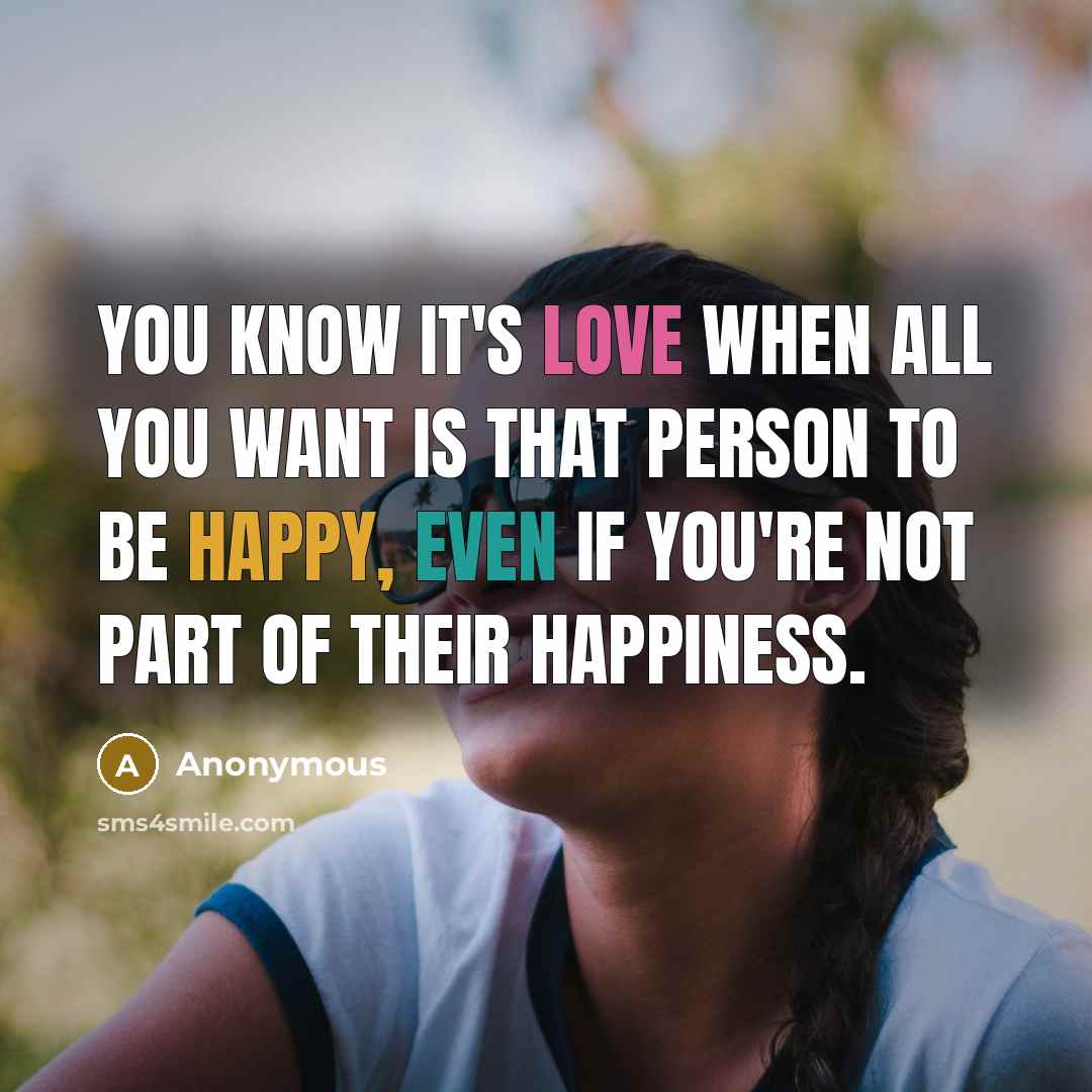 “You know it's love when all you want is that person to be happy, even if you're not part of their happiness.” quote by Anonymous