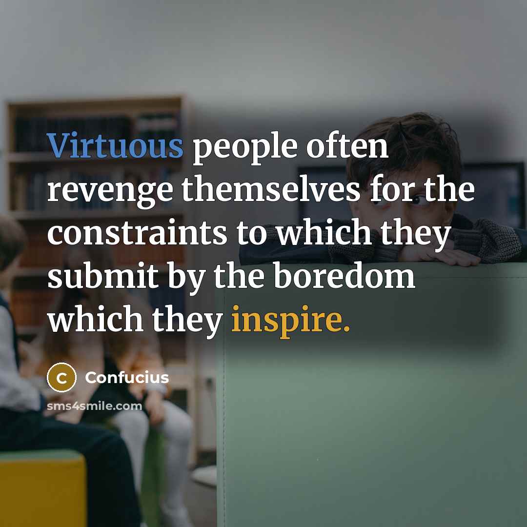 “Virtuous people often revenge themselves for the constraints to which they submit by the boredom which they inspire.” quote by Confucius