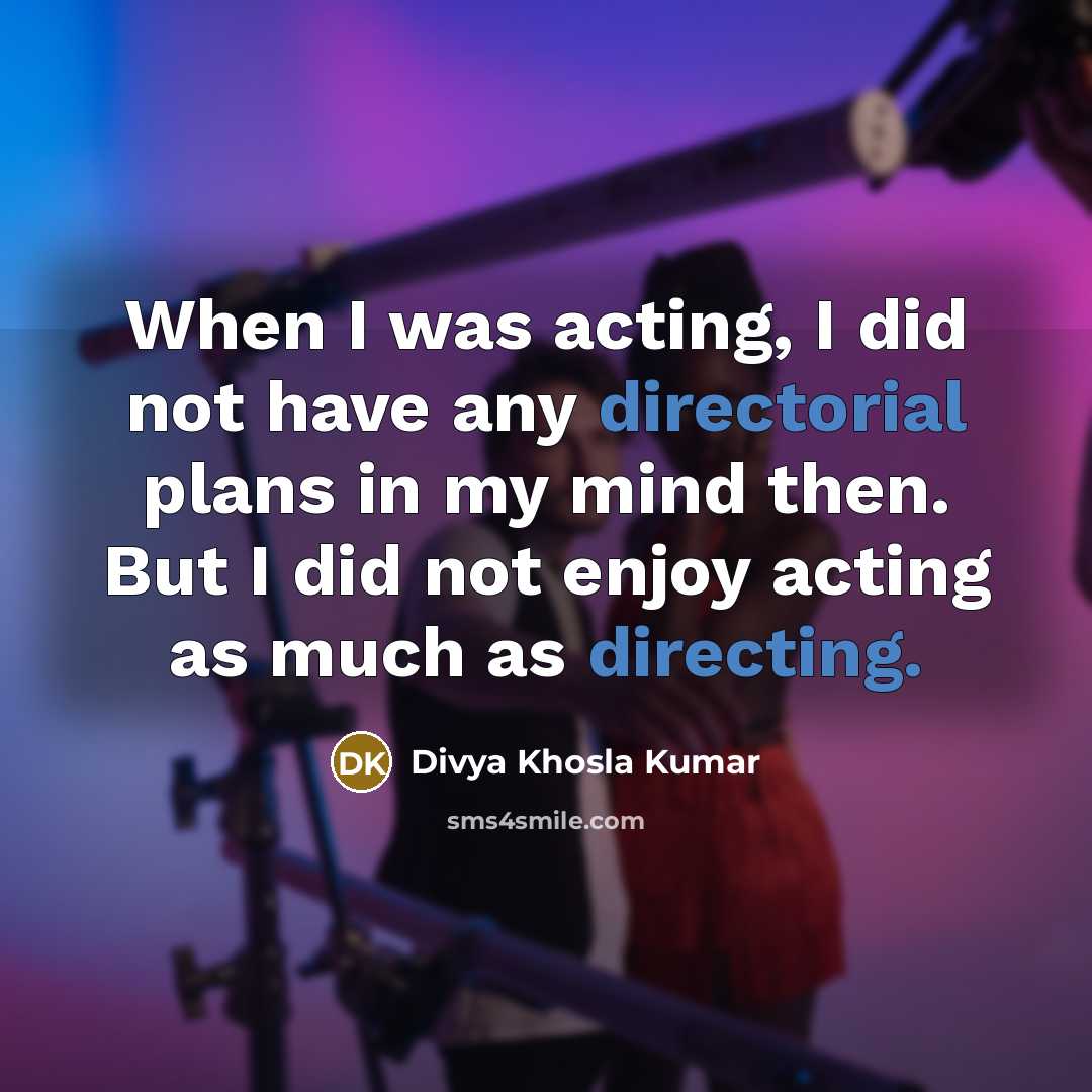 “When I was acting, I did not have any directorial plans in my mind then. But I did not enjoy acting as much as directing.” quote by Divya Khosla Kumar