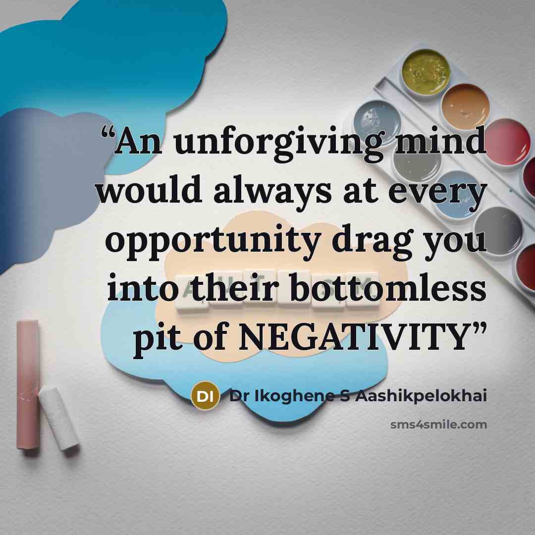 “An unforgiving mind would always at every opportunity drag you into their bottomless pit of NEGATIVITY” quote by Dr Ikoghene S Aashikpelokhai