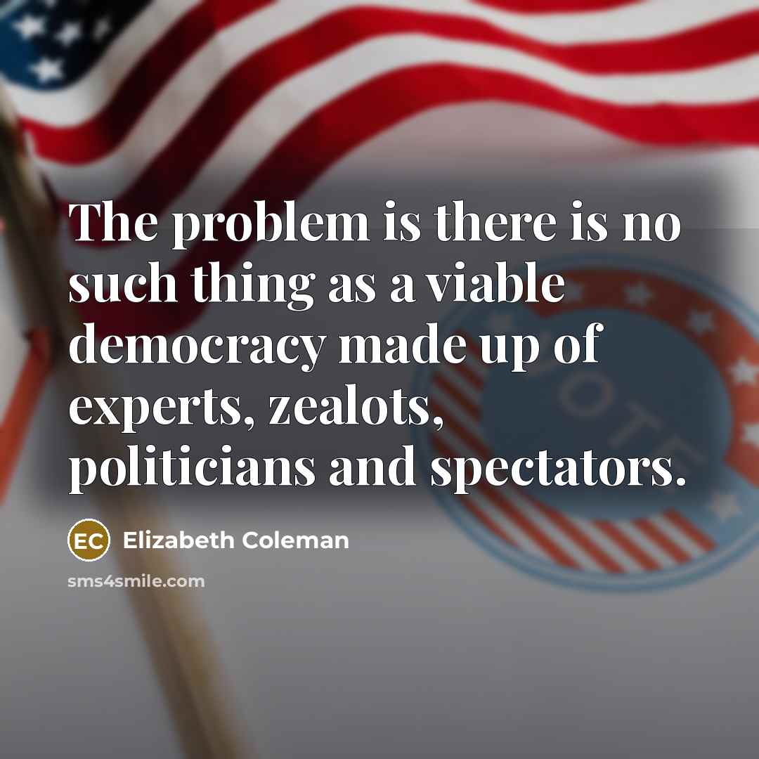 “The problem is there is no such thing as a viable democracy made up of experts, zealots, politicians and spectators.” quote by Elizabeth Coleman