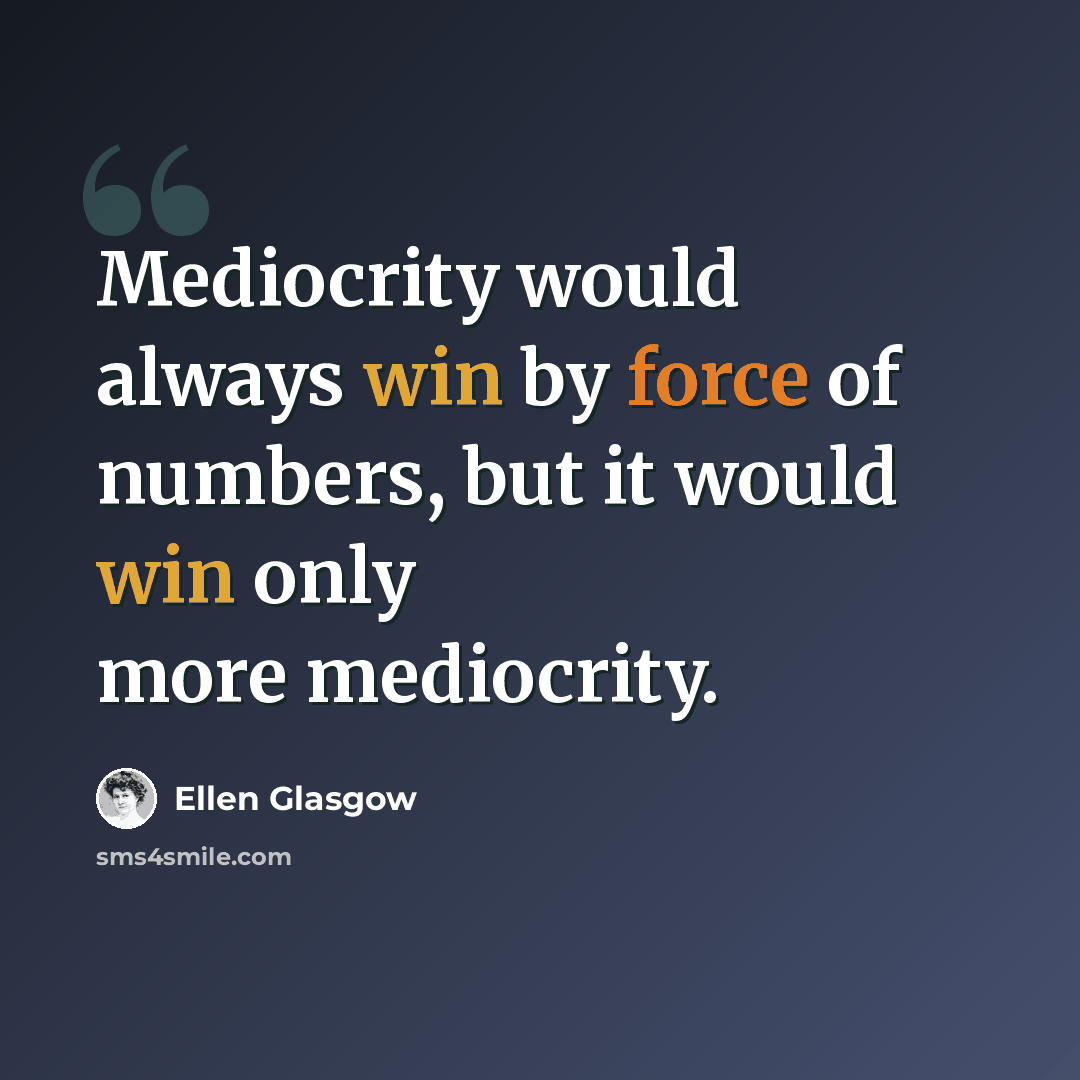“Mediocrity would always win by force of numbers, but it would win only more mediocrity.” quote by Ellen Glasgow