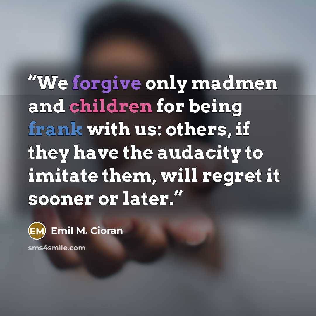 “We forgive only madmen and children for being frank with us: others, if they have the audacity to imitate them, will regret it sooner or later.” quote by Emil M. Cioran