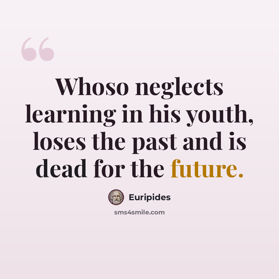 “Whoso neglects learning in his youth, loses the past and is dead for the future.” quote by Euripides