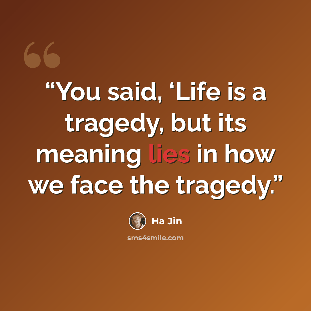 “You said, ‘Life is a tragedy, but its meaning lies in how we face the tragedy.” quote by Ha Jin