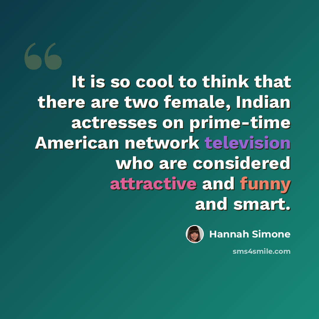 “It is so cool to think that there are two female, Indian actresses on prime-time American network television who are considered attractive and funny and smart.” quote by Hannah Simone