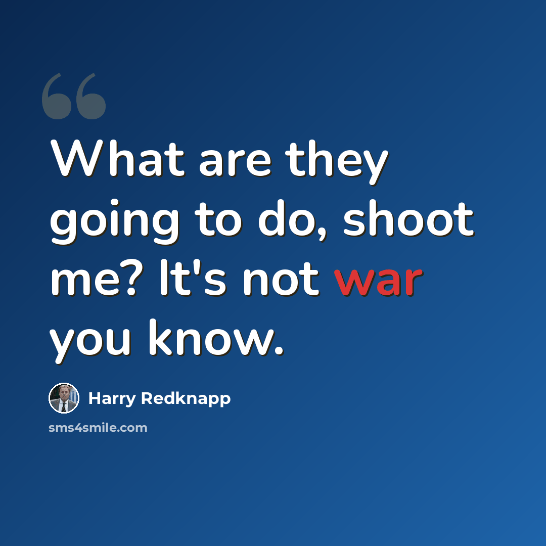 “What are they going to do, shoot me? It's not war you know.” quote by Harry Redknapp