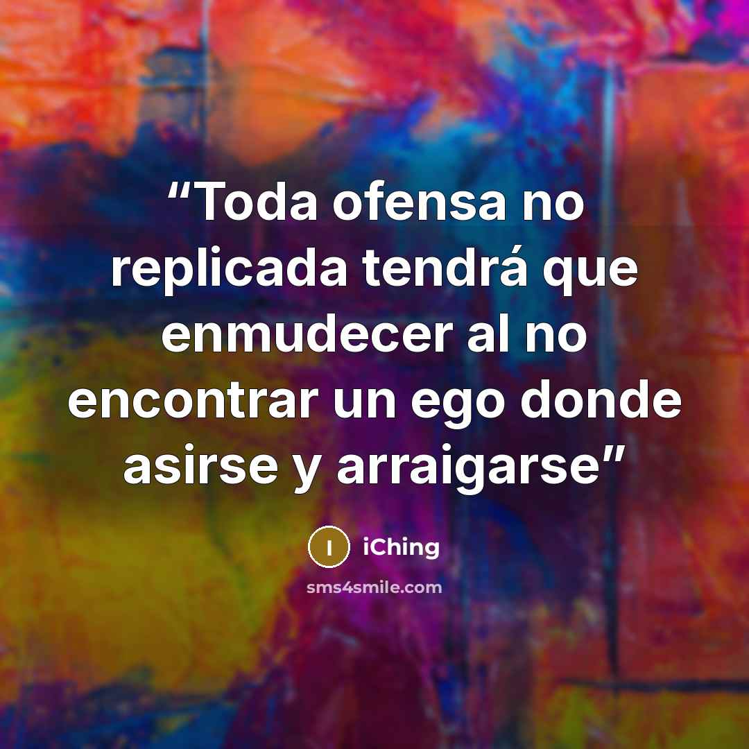 “Toda ofensa no replicada tendrá que enmudecer al no encontrar un ego donde asirse y arraigarse” quote by iChing