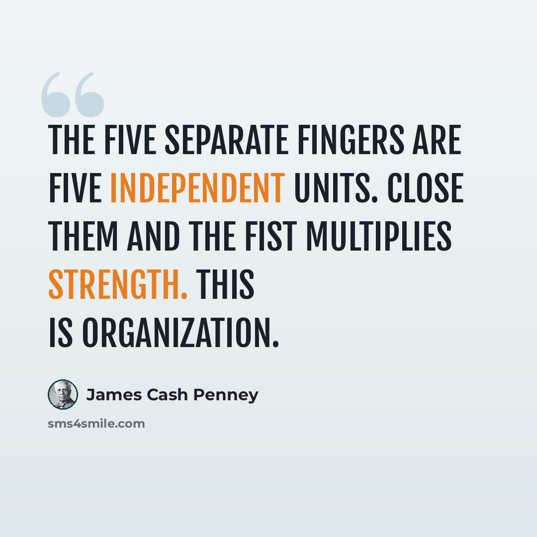 “The five separate fingers are five independent units. Close them and the fist multiplies strength. This is organization.” quote by James Cash Penney