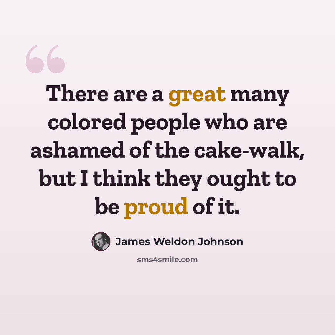 “There are a great many colored people who are ashamed of the cake-walk, but I think they ought to be proud of it.” quote by James Weldon Johnson