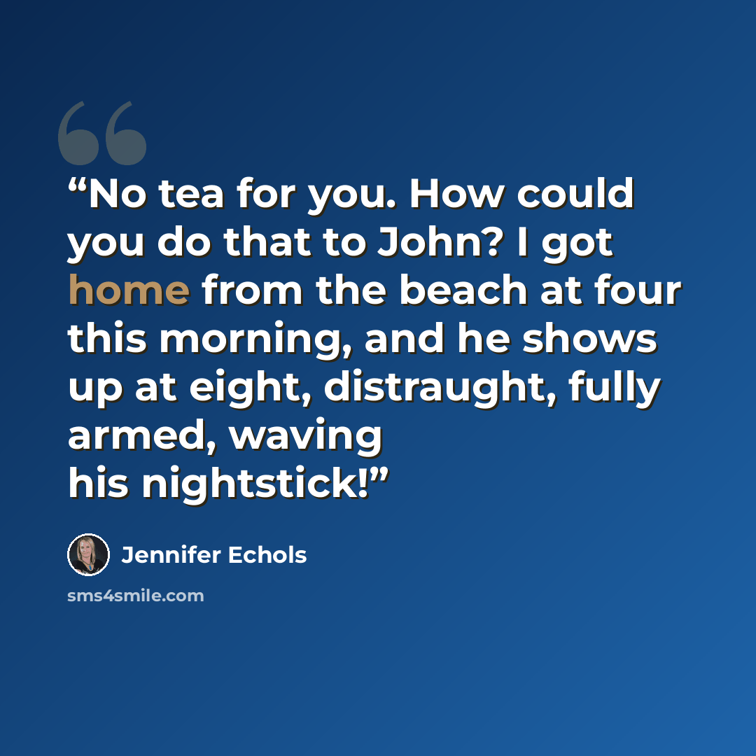 “No tea for you. How could you do that to John? I got home from the beach at four this morning, and he shows up at eight, distraught, fully armed, waving his nightstick!” quote by Jennifer Echols
