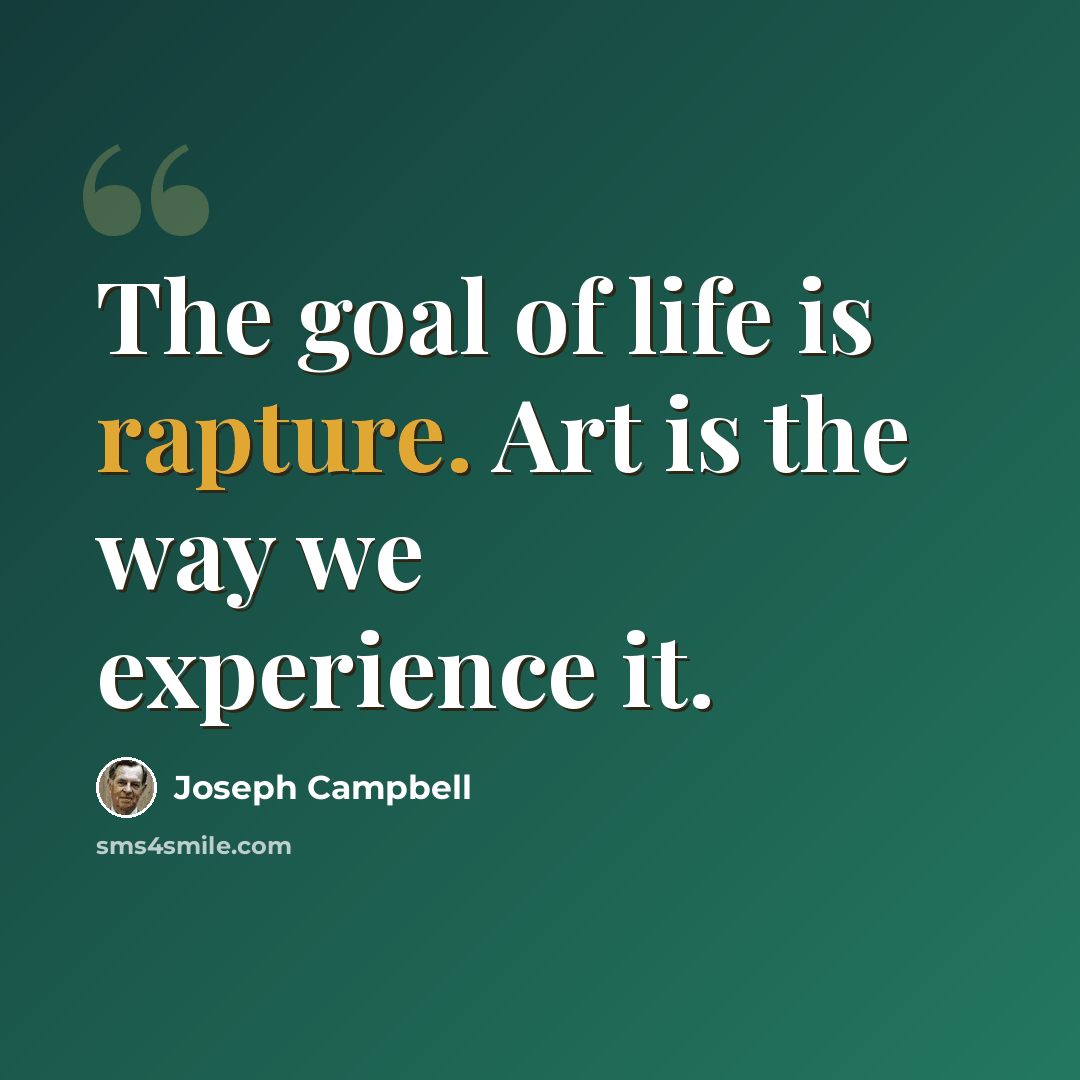 “The goal of life is rapture. Art is the way we experience it.” quote by Joseph Campbell