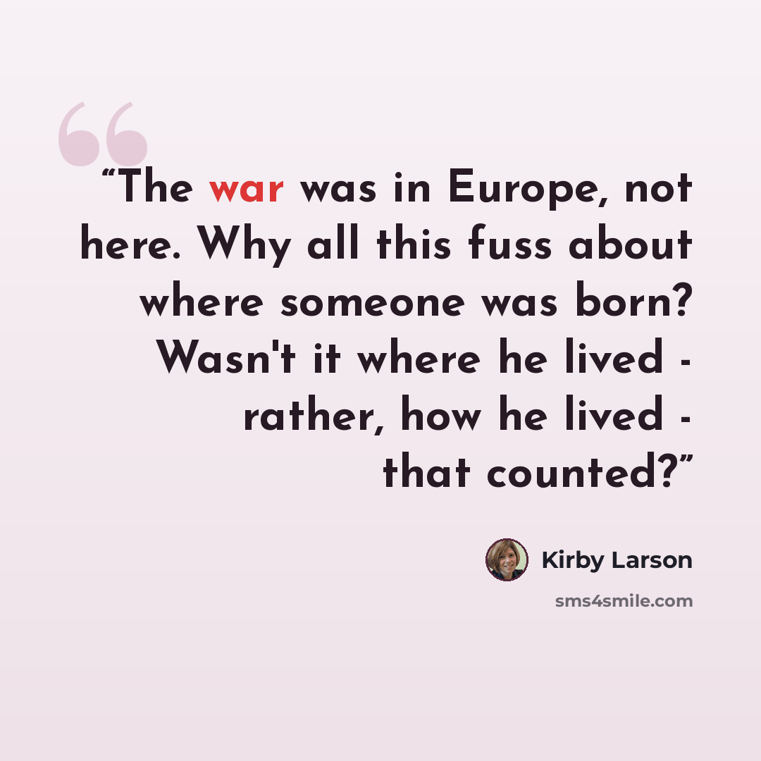 “The war was in Europe, not here. Why all this fuss about where someone was born? Wasn't it where he lived - rather, how he lived - that counted?” quote by Kirby Larson