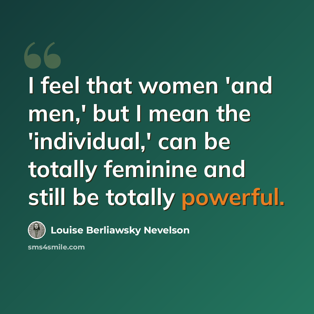 “I feel that women 'and men,' but I mean the 'individual,' can be totally feminine and still be totally powerful.” quote by Louise Berliawsky Nevelson