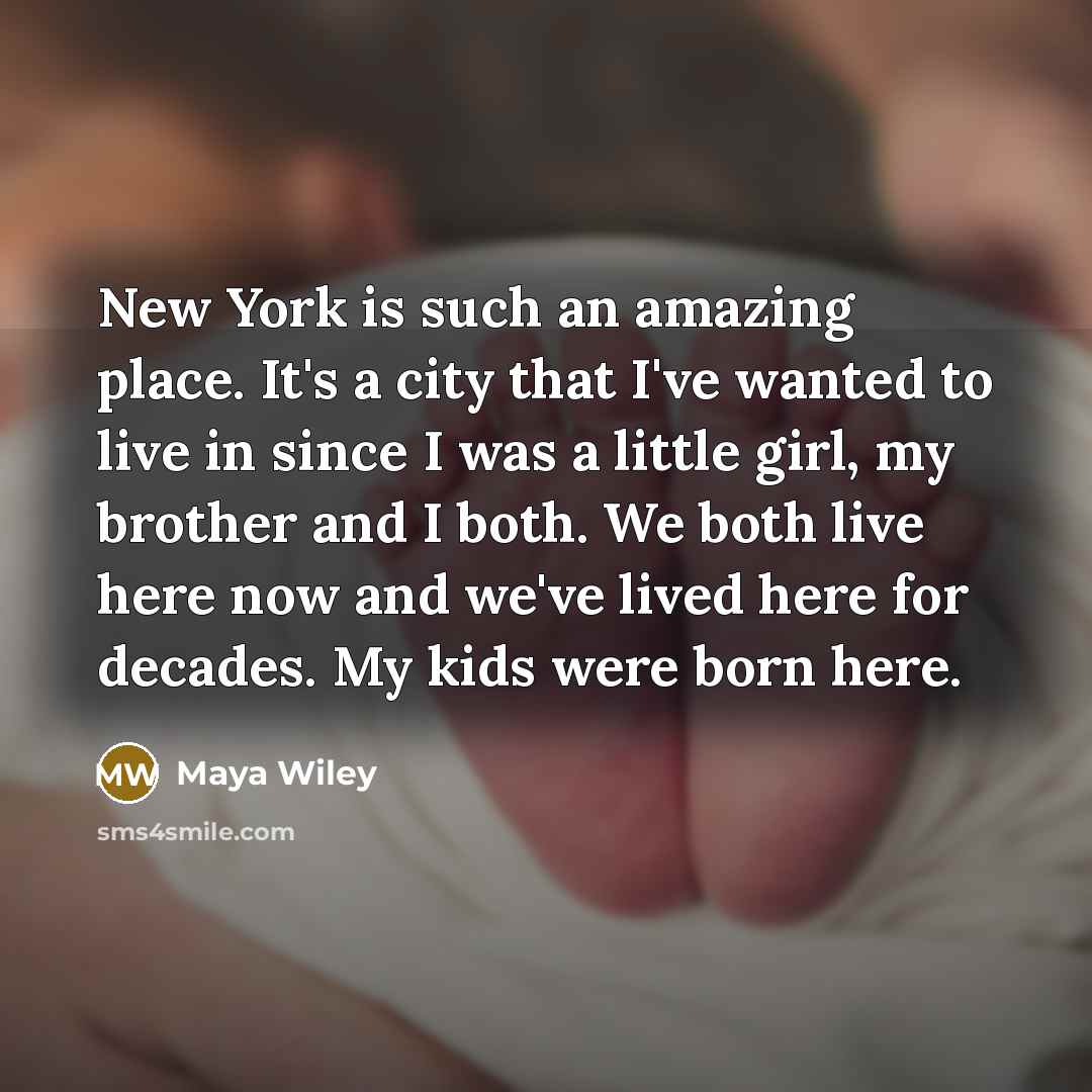 “New York is such an amazing place. It's a city that I've wanted to live in since I was a little girl, my brother and I both. We both live here now and we've lived here for decades. My kids were born here.” quote by Maya Wiley