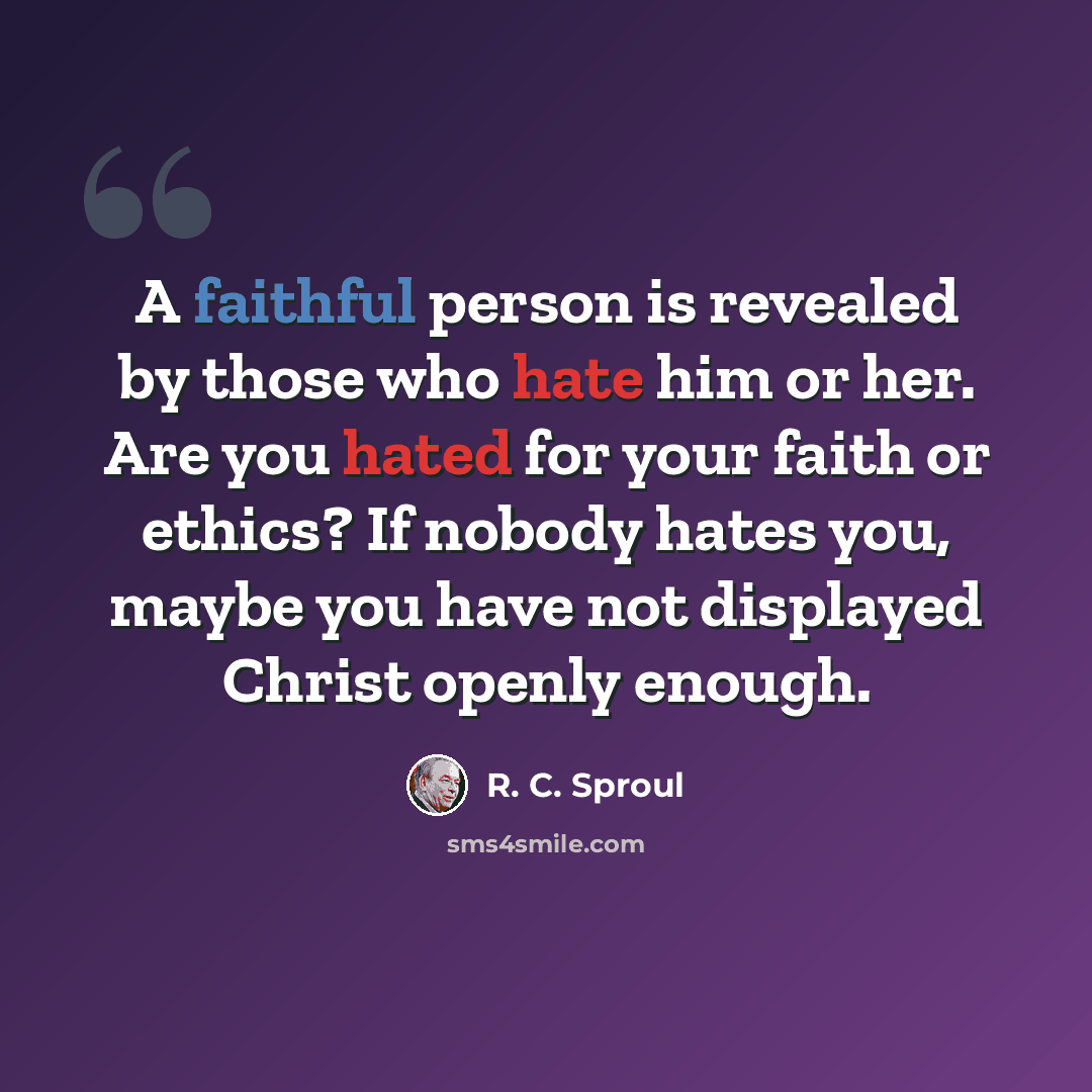 “A faithful person is revealed by those who hate him or her. Are you hated for your faith or ethics? If nobody hates you, maybe you have not displayed Christ openly enough.” quote by R. C. Sproul