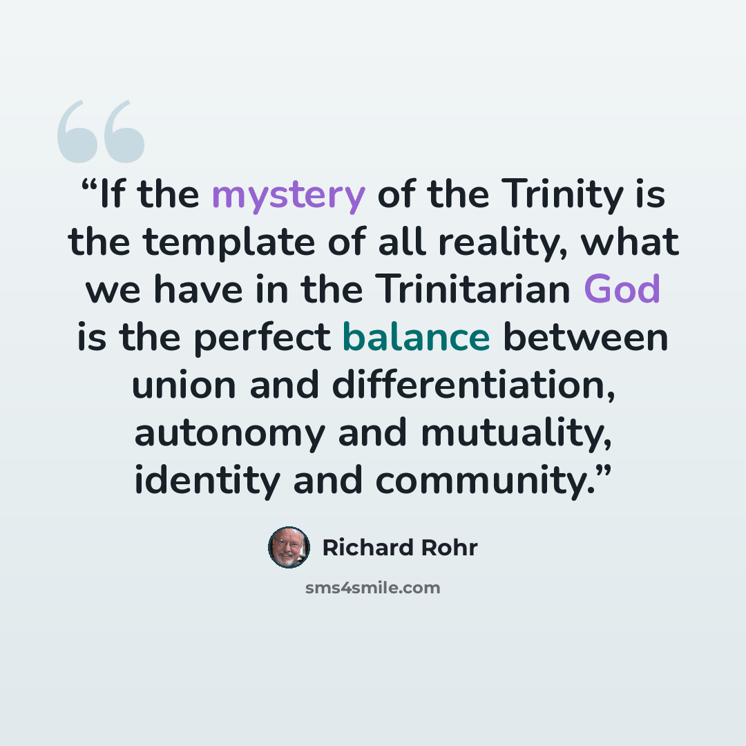 “If the mystery of the Trinity is the template of all reality, what we have in the Trinitarian God is the perfect balance between union and differentiation, autonomy and mutuality, identity and community.” quote by Richard Rohr