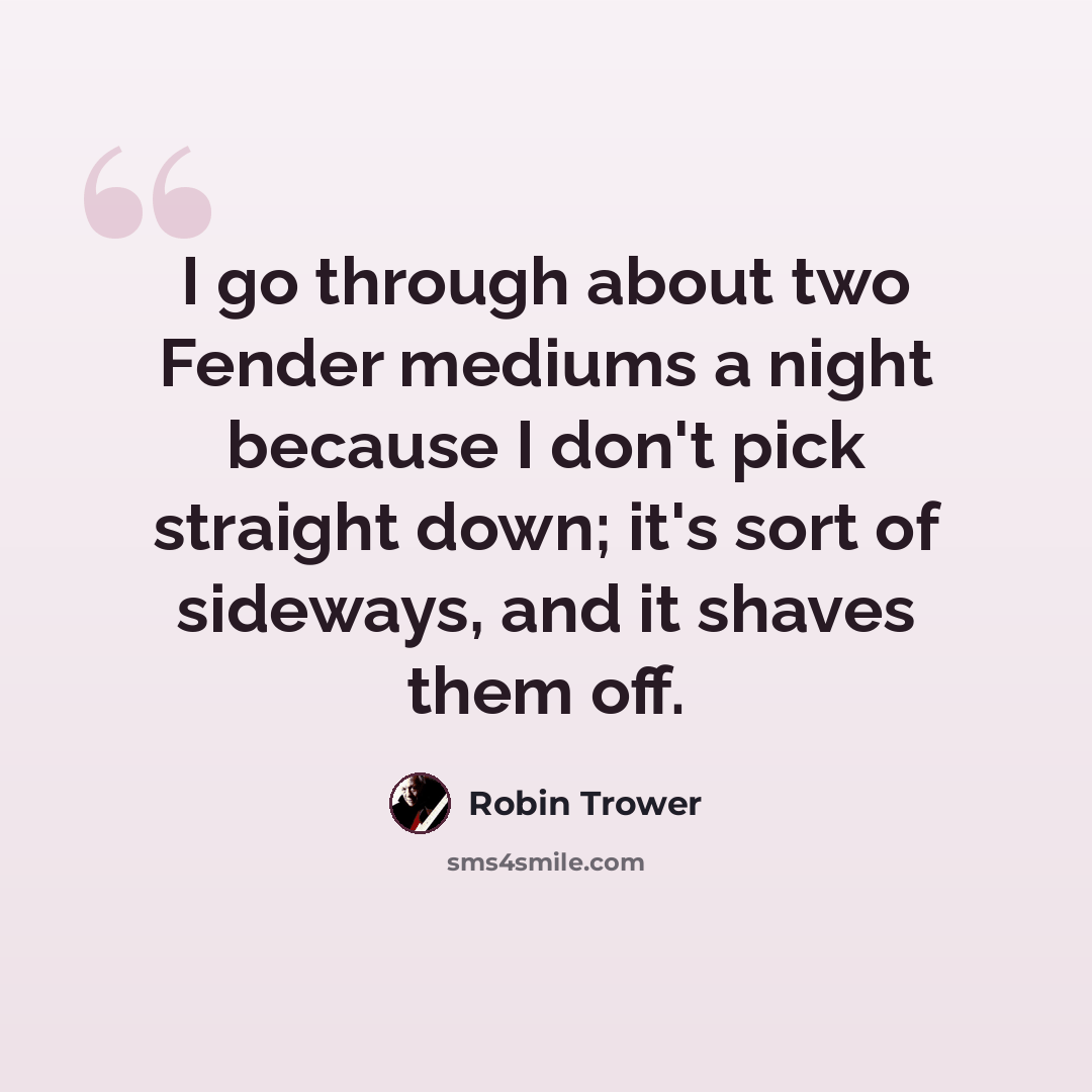 “I go through about two Fender mediums a night because I don't pick straight down; it's sort of sideways, and it shaves them off.” quote by Robin Trower