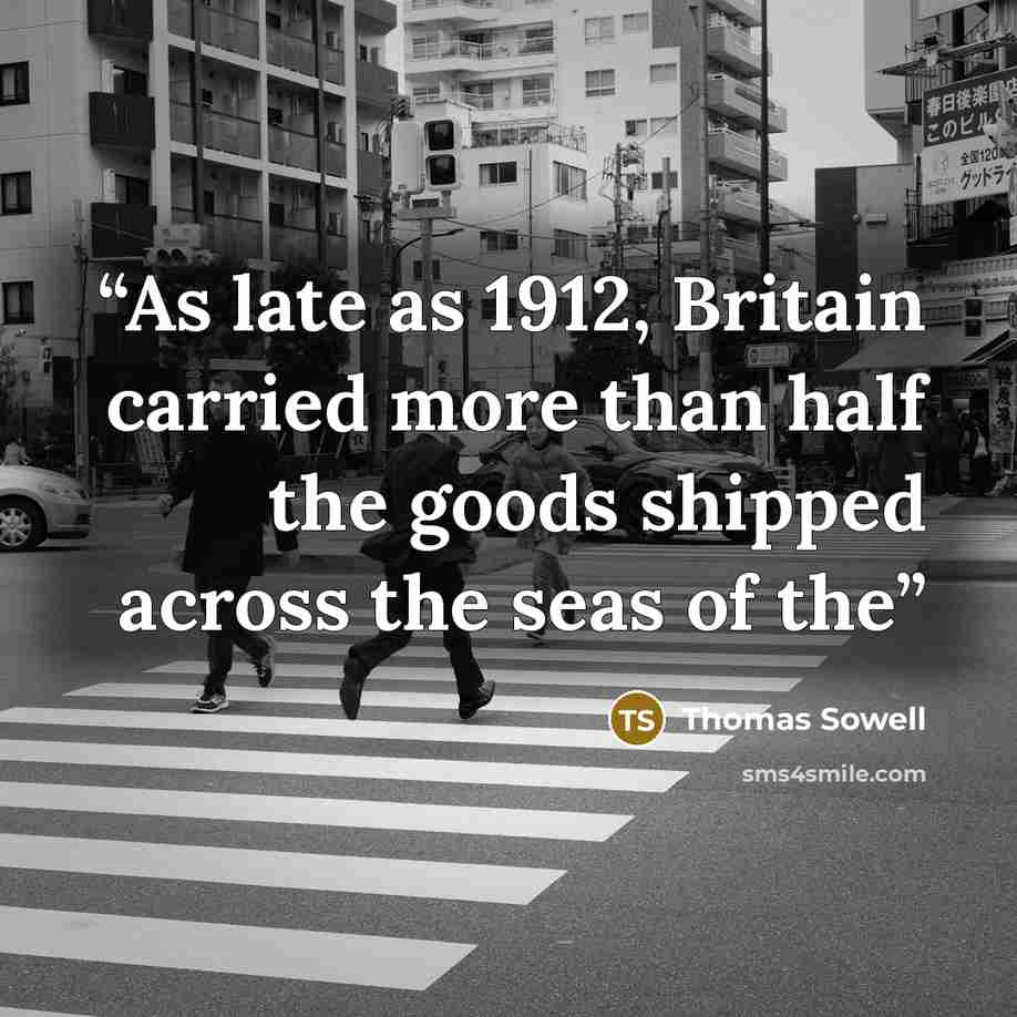 “As late as 1912, Britain carried more than half the goods shipped across the seas of the” quote by Thomas Sowell