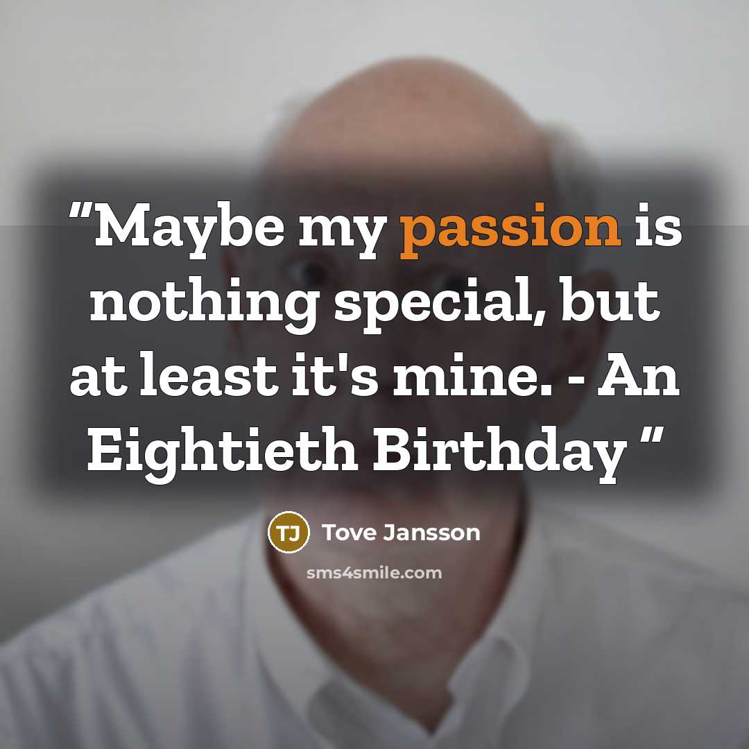 “Maybe my passion is nothing special, but at least it's mine. - An Eightieth Birthday” quote by Tove Jansson