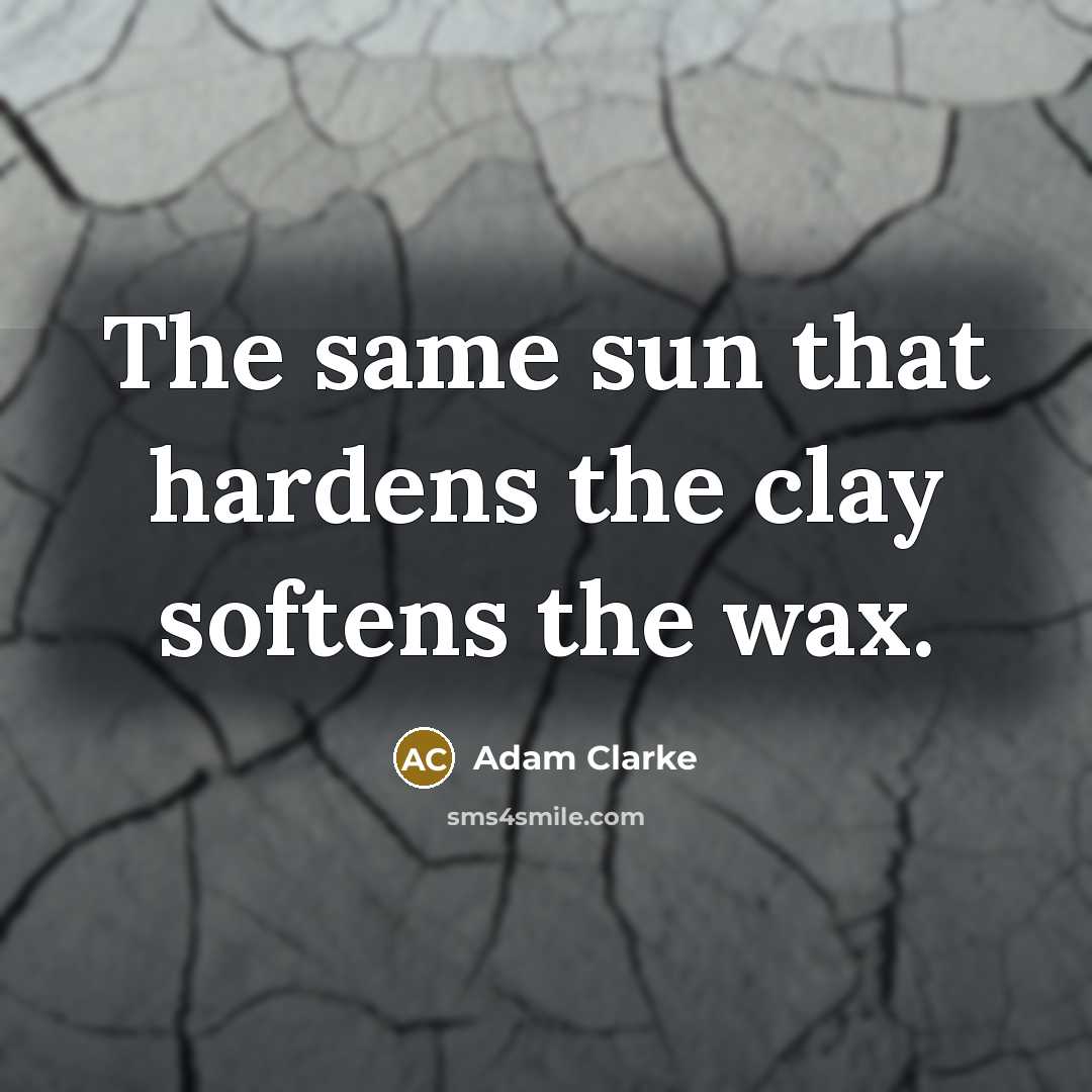 “The same sun that hardens the clay softens the wax.” quote by Adam Clarke
