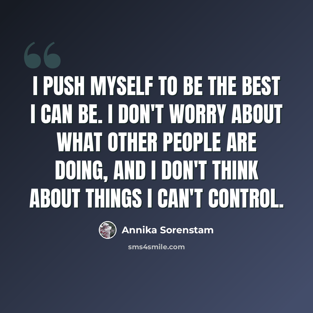 “I push myself to be the best I can be. I don't worry about what other people are doing, and I don't think about things I can't control.” quote by Annika Sorenstam