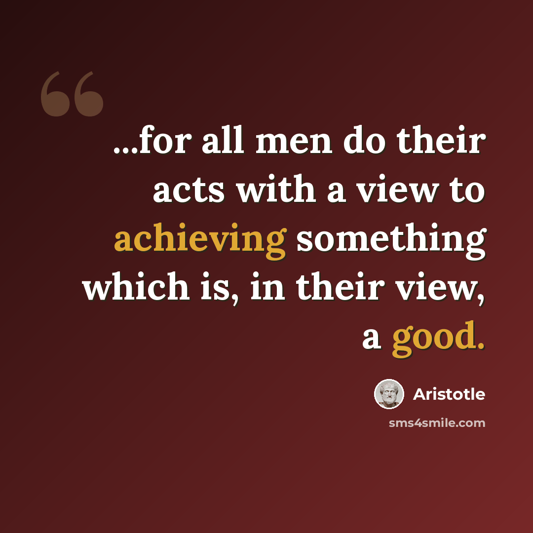 “...for all men do their acts with a view to achieving something which is, in their view, a good.” quote by Aristotle