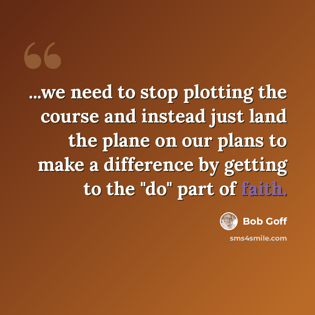 “...we need to stop plotting the course and instead just land the plane on our plans to make a difference by getting to the "do" part of faith.” quote by Bob Goff