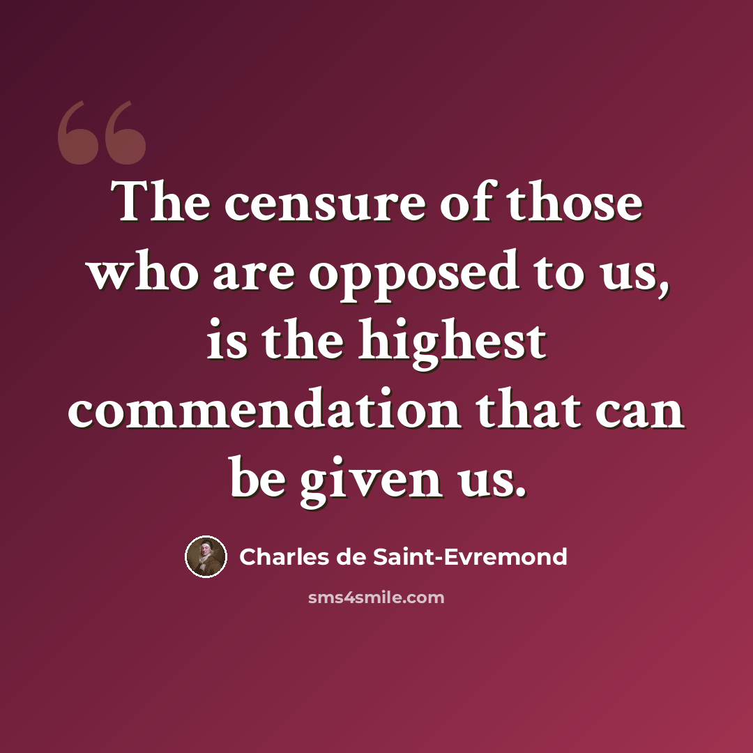 “The censure of those who are opposed to us, is the highest commendation that can be given us.” quote by Charles de Saint-Evremond