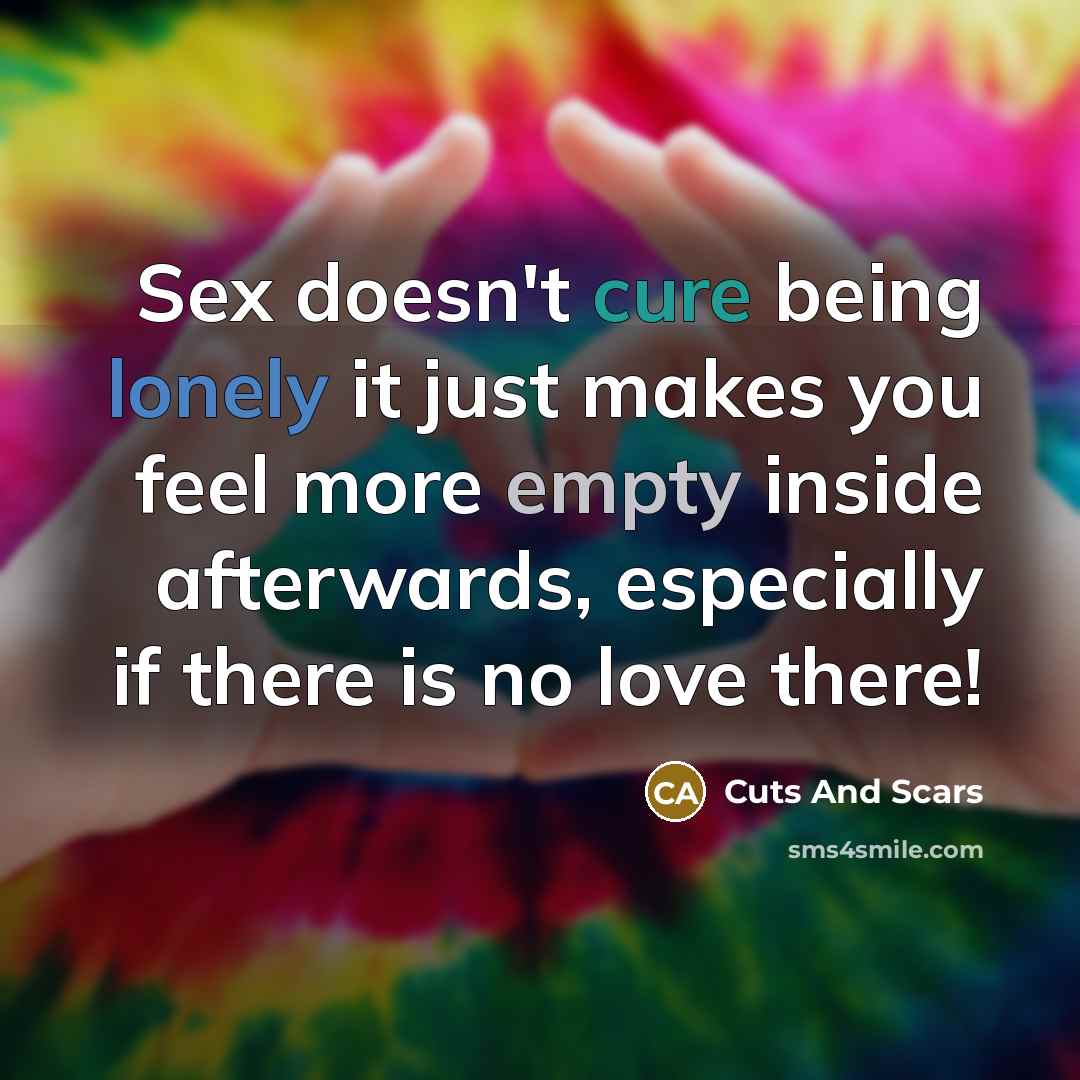 “Sex doesn't cure being lonely it just makes you feel more empty inside afterwards, especially if there is no love there!” quote by Cuts And Scars