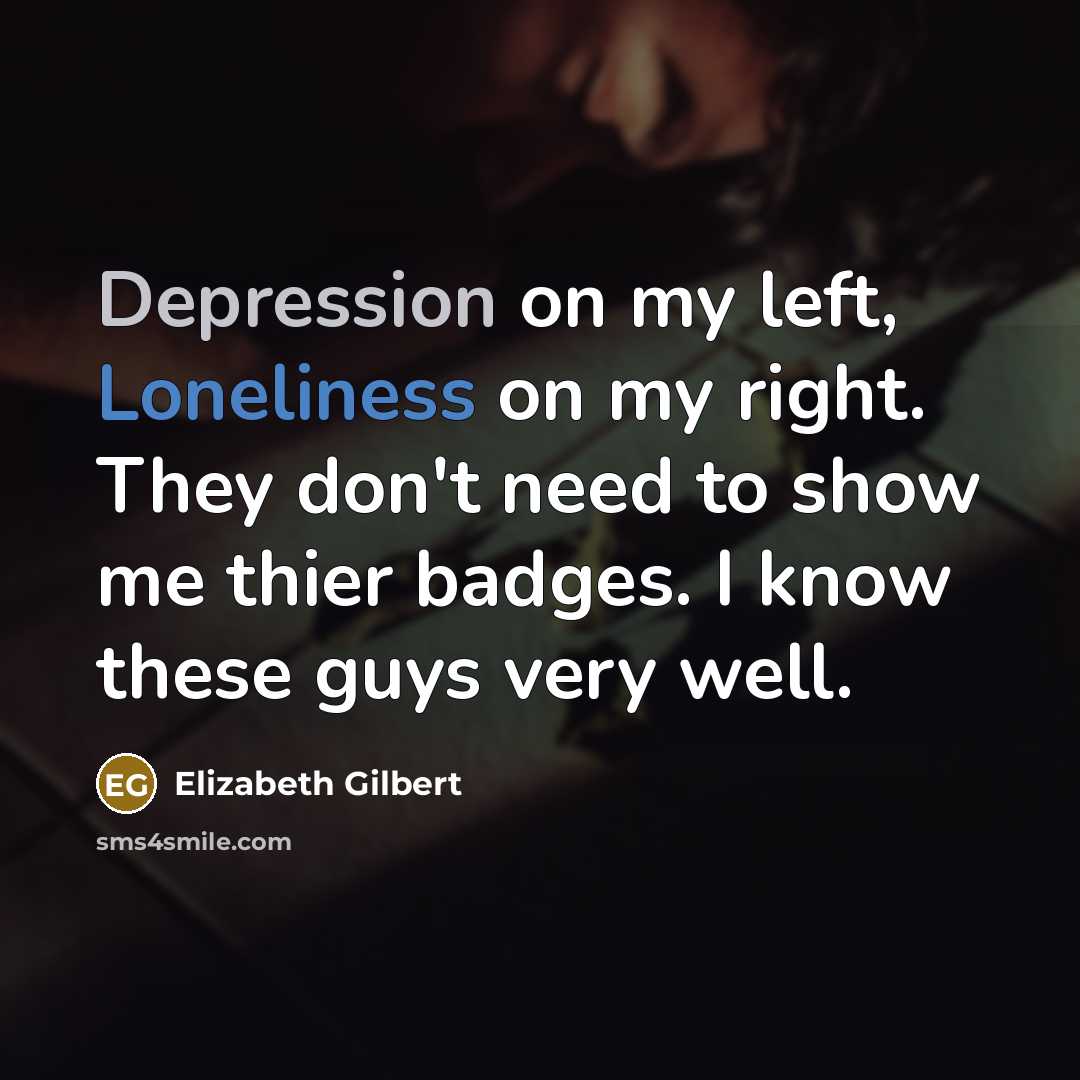 “Depression on my left, Loneliness on my right. They don't need to show me thier badges. I know these guys very well.” quote by Elizabeth Gilbert